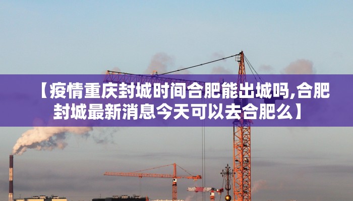 【疫情重庆封城时间合肥能出城吗,合肥封城最新消息今天可以去合肥么】