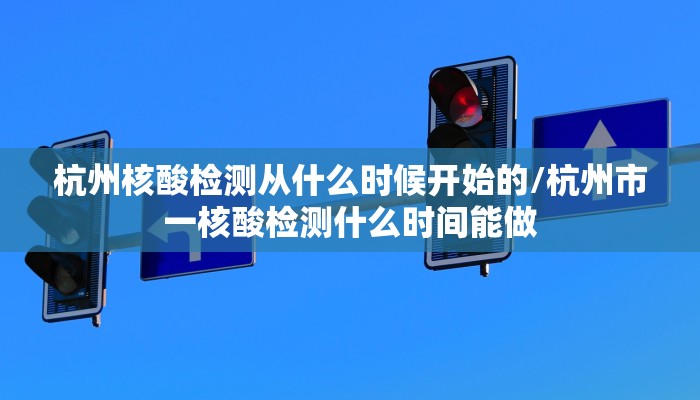 杭州核酸检测从什么时候开始的/杭州市一核酸检测什么时间能做
