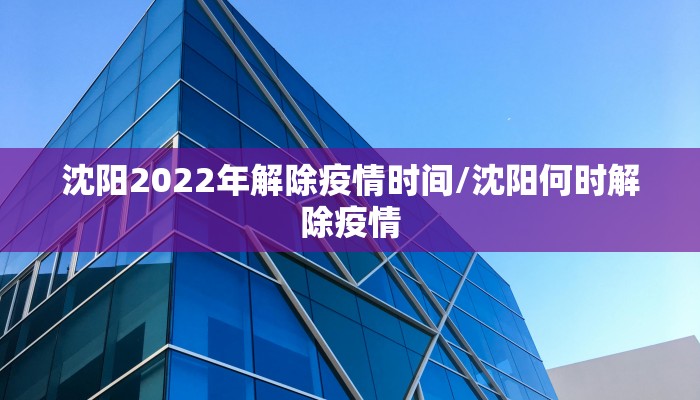 沈阳2022年解除疫情时间/沈阳何时解除疫情