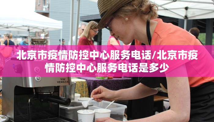 北京市疫情防控中心服务电话/北京市疫情防控中心服务电话是多少