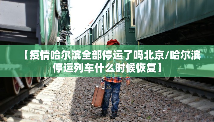 【疫情哈尔滨全部停运了吗北京/哈尔滨停运列车什么时候恢复】