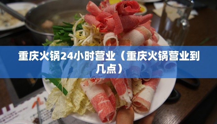 重庆火锅24小时营业（重庆火锅营业到几点）