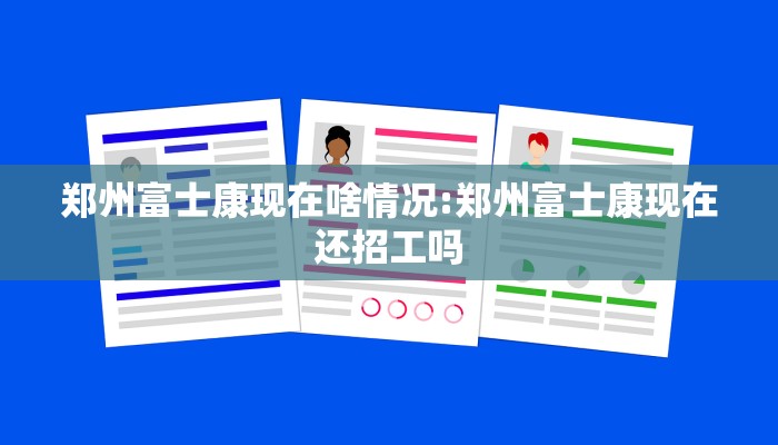 郑州富士康现在啥情况:郑州富士康现在还招工吗