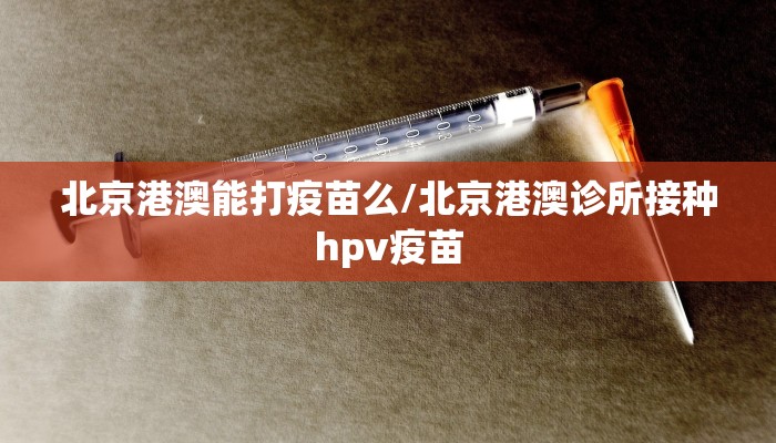 北京港澳能打疫苗么/北京港澳诊所接种hpv疫苗
