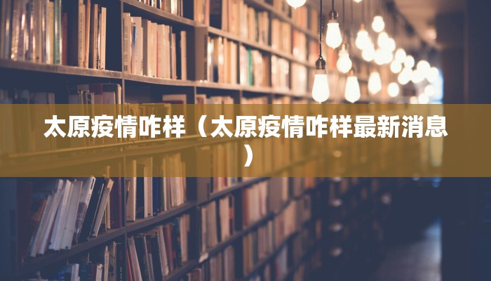 太原疫情咋样（太原疫情咋样最新消息）