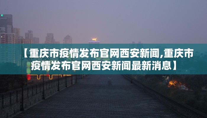 【重庆市疫情发布官网西安新闻,重庆市疫情发布官网西安新闻最新消息】