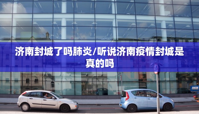 济南封城了吗肺炎/听说济南疫情封城是真的吗