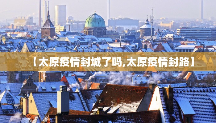 【太原疫情封城了吗,太原疫情封路】