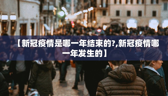 【新冠疫情是哪一年结束的?,新冠疫情哪一年发生的】