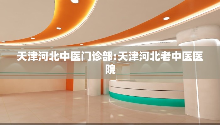 天津河北中医门诊部:天津河北老中医医院