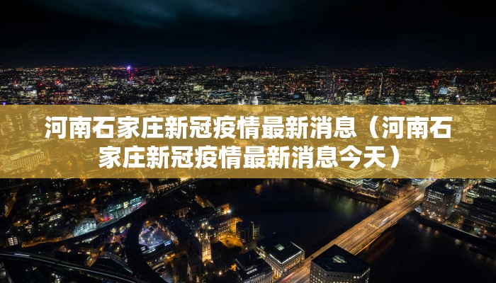 河南石家庄新冠疫情最新消息（河南石家庄新冠疫情最新消息今天）