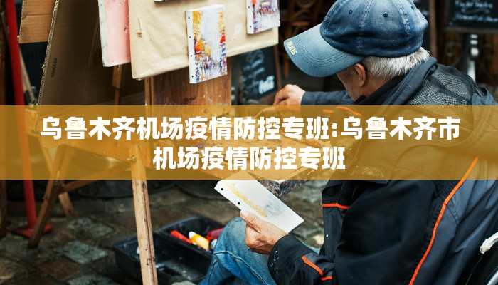 乌鲁木齐机场疫情防控专班:乌鲁木齐市机场疫情防控专班