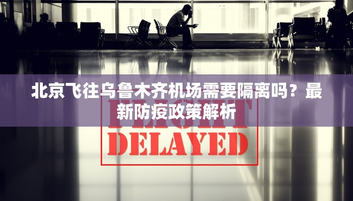 北京飞往乌鲁木齐机场需要隔离吗？最新防疫政策解析