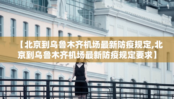 【北京到乌鲁木齐机场最新防疫规定,北京到乌鲁木齐机场最新防疫规定要求】
