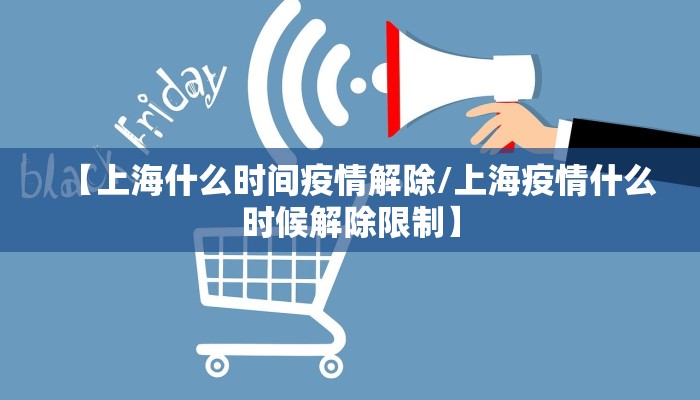 【上海什么时间疫情解除/上海疫情什么时候解除限制】
