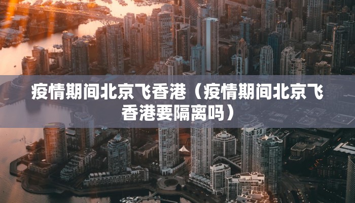 疫情期间北京飞香港（疫情期间北京飞香港要隔离吗）