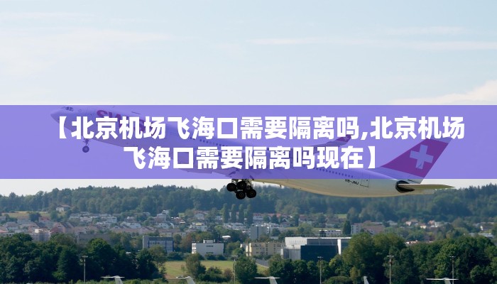 【北京机场飞海口需要隔离吗,北京机场飞海口需要隔离吗现在】