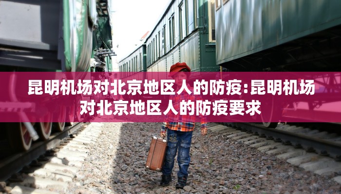 昆明机场对北京地区人的防疫:昆明机场对北京地区人的防疫要求