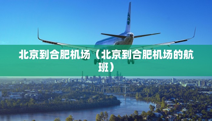 北京到合肥机场（北京到合肥机场的航班）