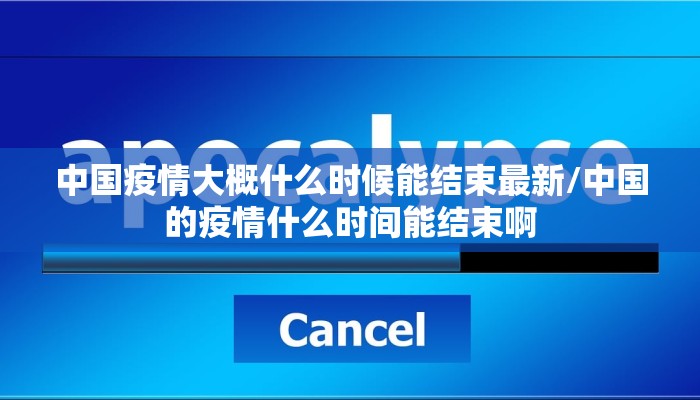 中国疫情大概什么时候能结束最新/中国的疫情什么时间能结束啊