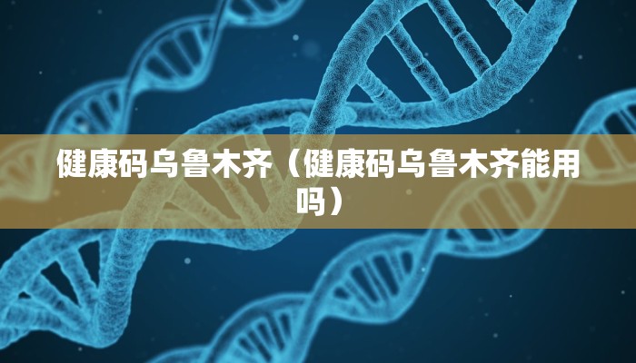 健康码乌鲁木齐（健康码乌鲁木齐能用吗）
