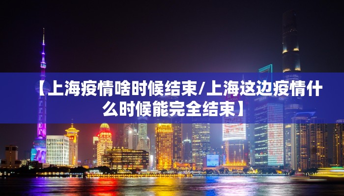 【上海疫情啥时候结束/上海这边疫情什么时候能完全结束】