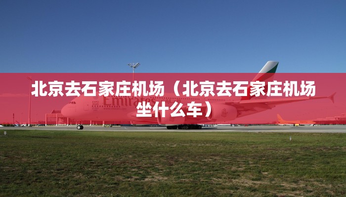 北京去石家庄机场(北京去石家庄机场坐什么车) 北京去石家庄机场(北京去石家庄机场坐什么车)