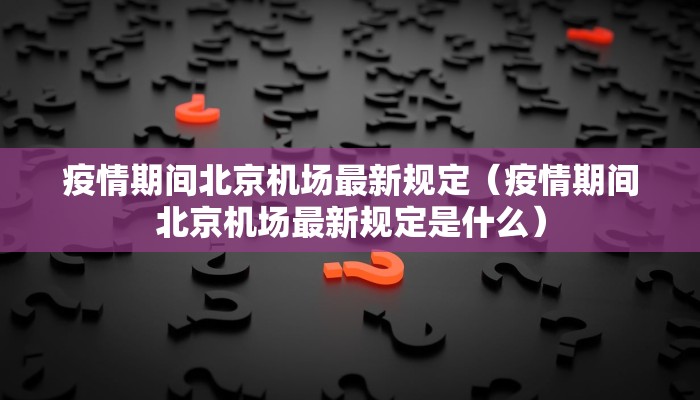 疫情期间北京机场最新规定（疫情期间北京机场最新规定是什么）