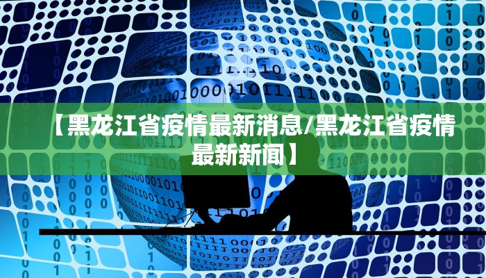 【黑龙江省疫情最新消息/黑龙江省疫情最新新闻】