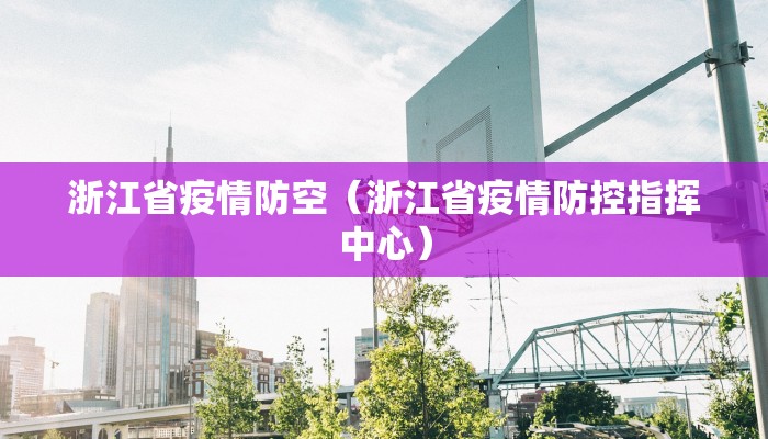 浙江省疫情防空（浙江省疫情防控指挥中心）