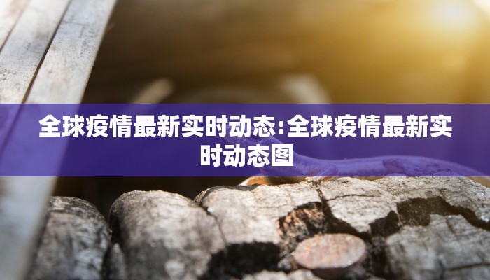 全球疫情最新实时动态:全球疫情最新实时动态图