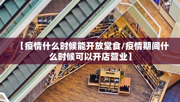 【疫情什么时候能开放堂食/疫情期间什么时候可以开店营业】