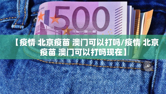 【疫情 北京疫苗 澳门可以打吗/疫情 北京疫苗 澳门可以打吗现在】