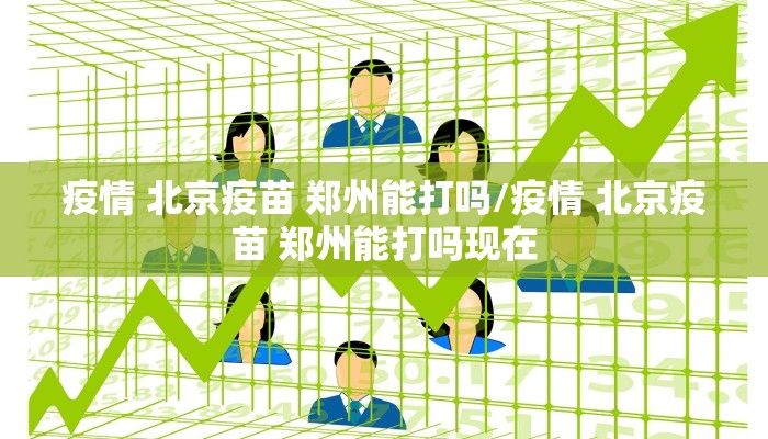 疫情 北京疫苗 郑州能打吗/疫情 北京疫苗 郑州能打吗现在