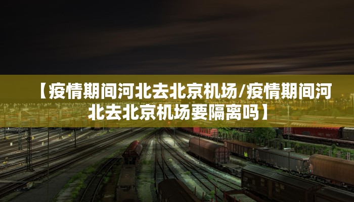 【疫情期间河北去北京机场/疫情期间河北去北京机场要隔离吗】