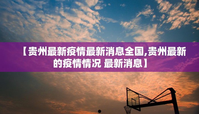 【贵州最新疫情最新消息全国,贵州最新的疫情情况 最新消息】