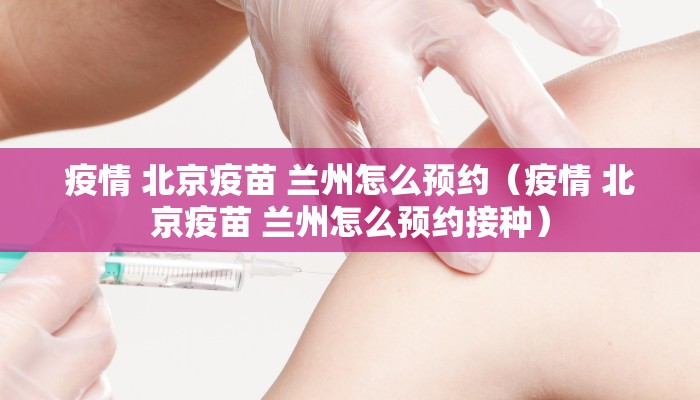疫情 北京疫苗 兰州怎么预约（疫情 北京疫苗 兰州怎么预约接种）