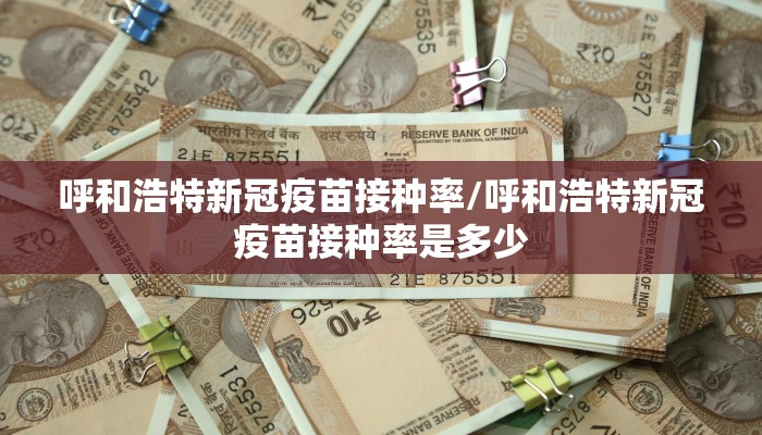 呼和浩特新冠疫苗接种率/呼和浩特新冠疫苗接种率是多少