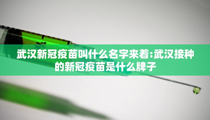 武汉新冠疫苗叫什么名字来着:武汉接种的新冠疫苗是什么牌子