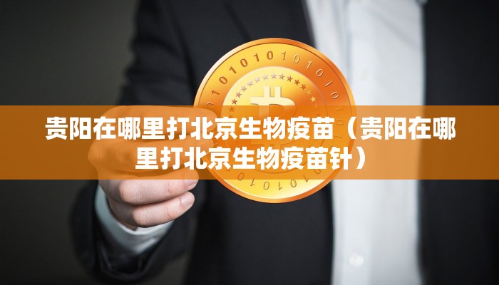 贵阳在哪里打北京生物疫苗（贵阳在哪里打北京生物疫苗针）