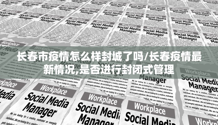 长春市疫情怎么样封城了吗/长春疫情最新情况,是否进行封闭式管理