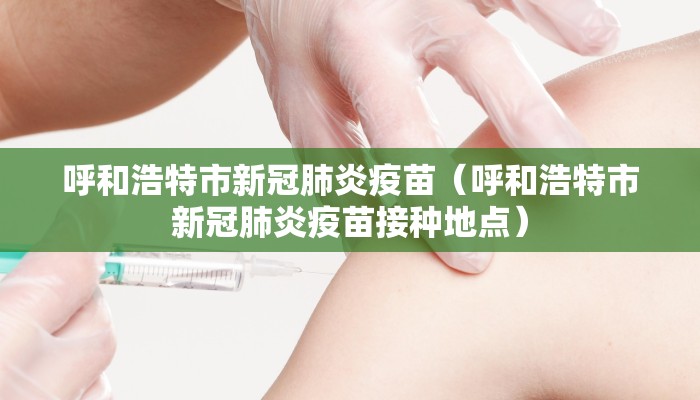 呼和浩特市新冠肺炎疫苗（呼和浩特市新冠肺炎疫苗接种地点）