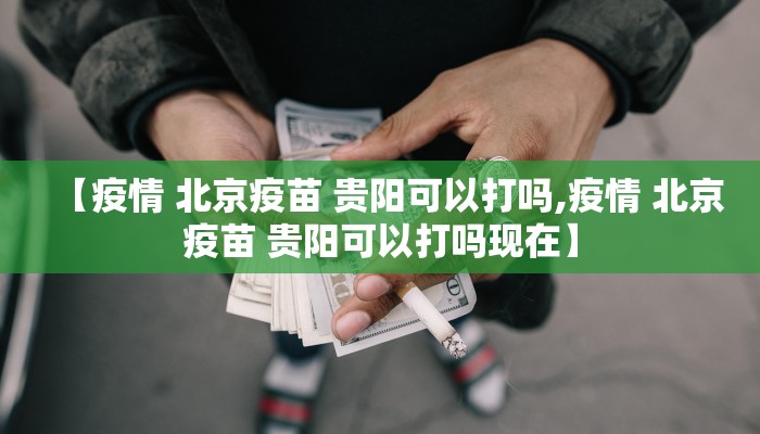 【疫情 北京疫苗 贵阳可以打吗,疫情 北京疫苗 贵阳可以打吗现在】