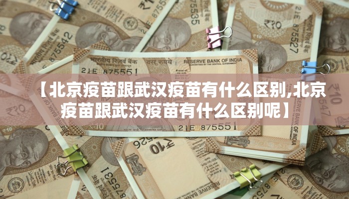 【北京疫苗跟武汉疫苗有什么区别,北京疫苗跟武汉疫苗有什么区别呢】
