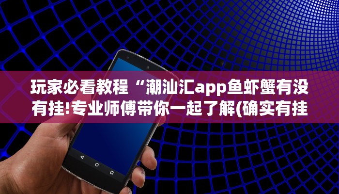 玩家必看教程“潮汕汇app鱼虾蟹有没有挂!专业师傅带你一起了解(确实有挂)