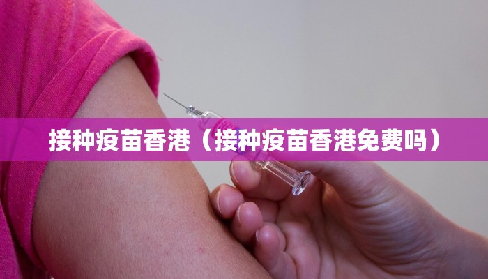 接种疫苗香港（接种疫苗香港免费吗）