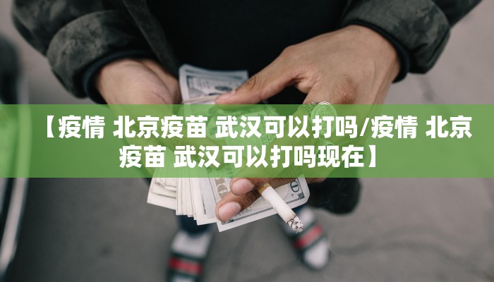 【疫情 北京疫苗 武汉可以打吗/疫情 北京疫苗 武汉可以打吗现在】