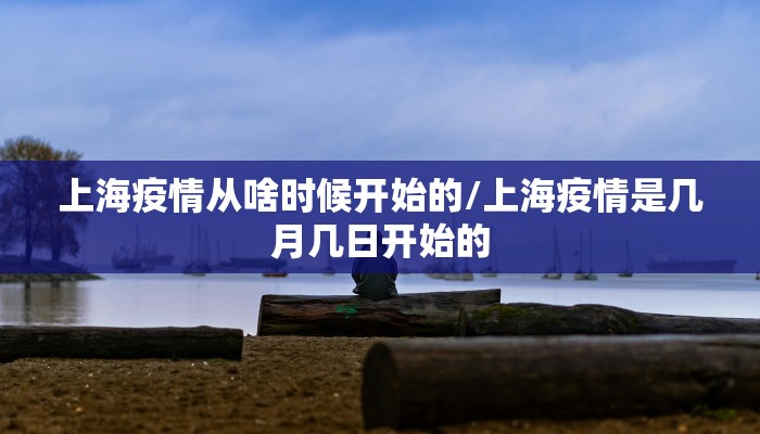 上海疫情从啥时候开始的/上海疫情是几月几日开始的