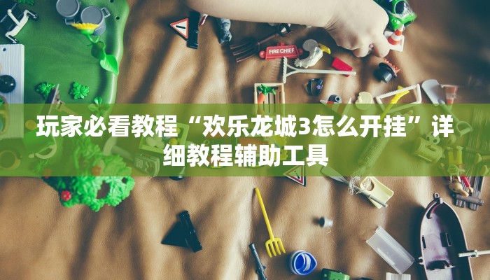 玩家必看教程“欢乐龙城3怎么开挂”详细教程辅助工具
