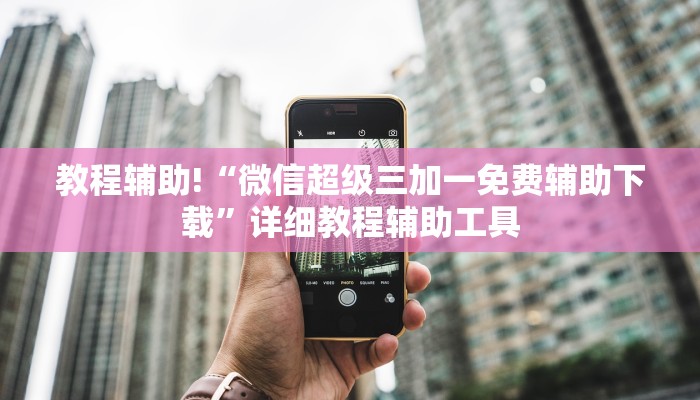 教程辅助!“微信超级三加一免费辅助下载”详细教程辅助工具